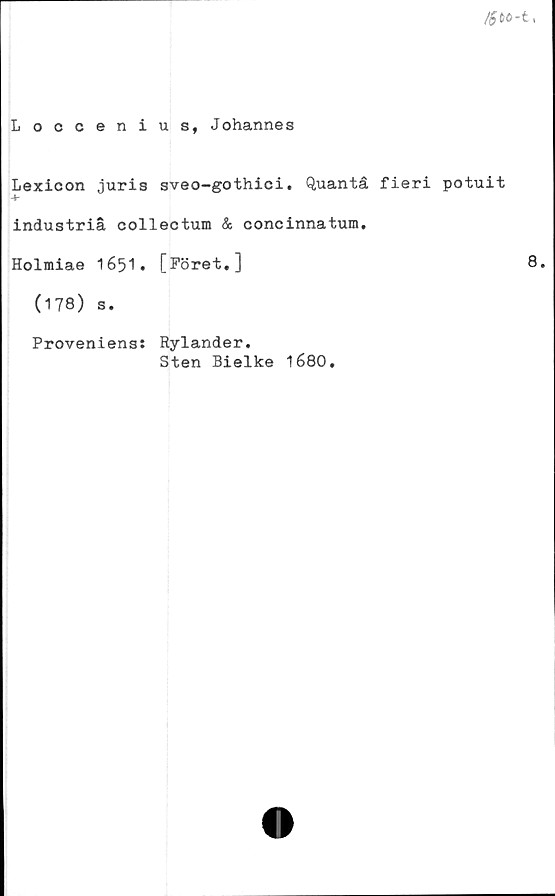  ﻿Loccenius, Johannes
Lexicon juris sveo-gothici. Quantå fieri potuit
industriå collectum & concinnatum.
Holmiae 1651. [Föret.]
(178) s.
Proveniens: Rylander.
Sten Bielke 1680.