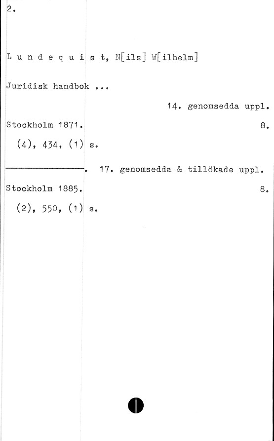  ﻿Lundequist, N[ils] w[ilhelm]
Juridisk handbok ,..
	14. genomsedda uppl
Stockholm 1871. (4), 434, (1) s.	8
	. 17.	genomsedda & tillökade uppl.
Stockholm 1885.
8