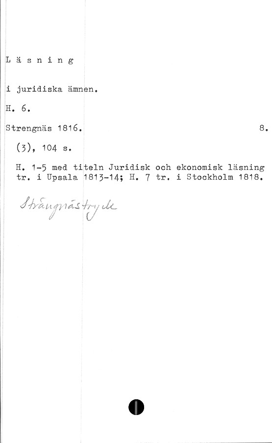  ﻿Läsning
i juridiska ämnen.
H. 6.
Strengnäs 1816.	8
(3), 104 s.
H. 1-5 med titeln Juridisk och ekonomisk läsning
tr. i Upsala 1813-14» H, 7 tr. i Stockholm 1818.