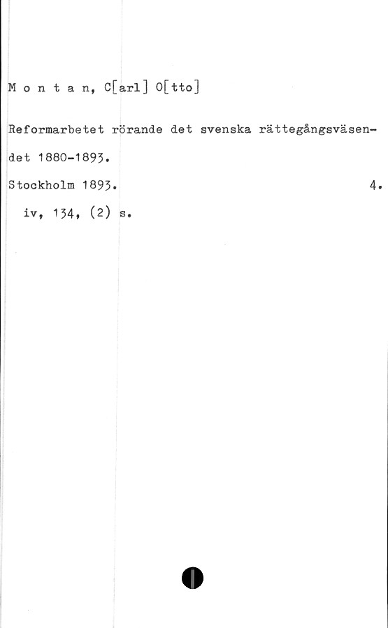  ﻿Montan, C[arl] O[tto]
Reformarbetet rörande det svenska rättegångsväsen-
det 1880-1893.
Stockholm 1893»
iv, 134, (2) s.
4.