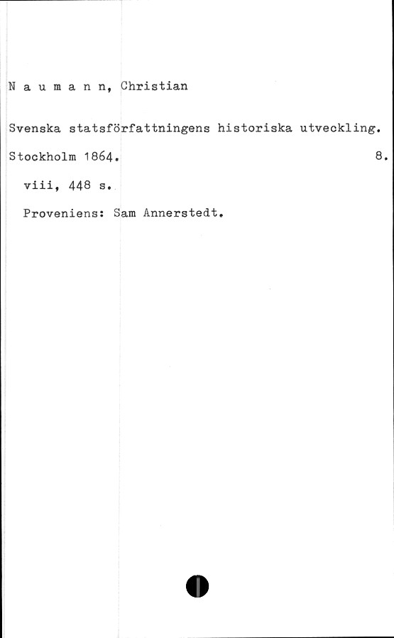  ﻿Naumann, Christian
Svenska statsförfattningens historiska utveckling.
Stockholm 1864.	8.
viii, 448 s.
Proveniens: Sam Annerstedt.