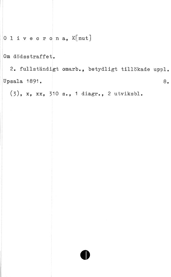  ﻿Olivecrona, K[nut]
Om dödsstraffet.
2. fullständigt omarb., betydligt tillökade uppl
Upsala 1891.	8
(3),
x, xx, 310 s., 1 diagr., 2 utviksbl