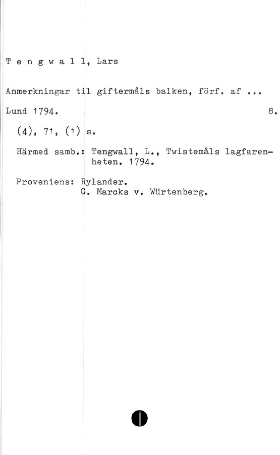  ﻿Tengwall, Lars
Anmerkningar til giftermåls balken, förf. af ...
Lund 1794.	8.
(4), 71, (1) s.
Härmed samb,: Tengwall, L., Twistemåls lagfaren-
heten. 1794.
Proveniens: Rylander.
G. Mareks v. Wurtenberg.