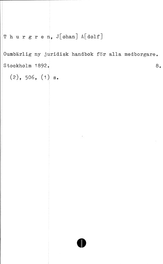  ﻿Thurgren, j[ohan] A[dolf]
Oumbärlig ny juridisk handbok för alla medborgare
Stockholm 1892.
(2), 506, (1) s.