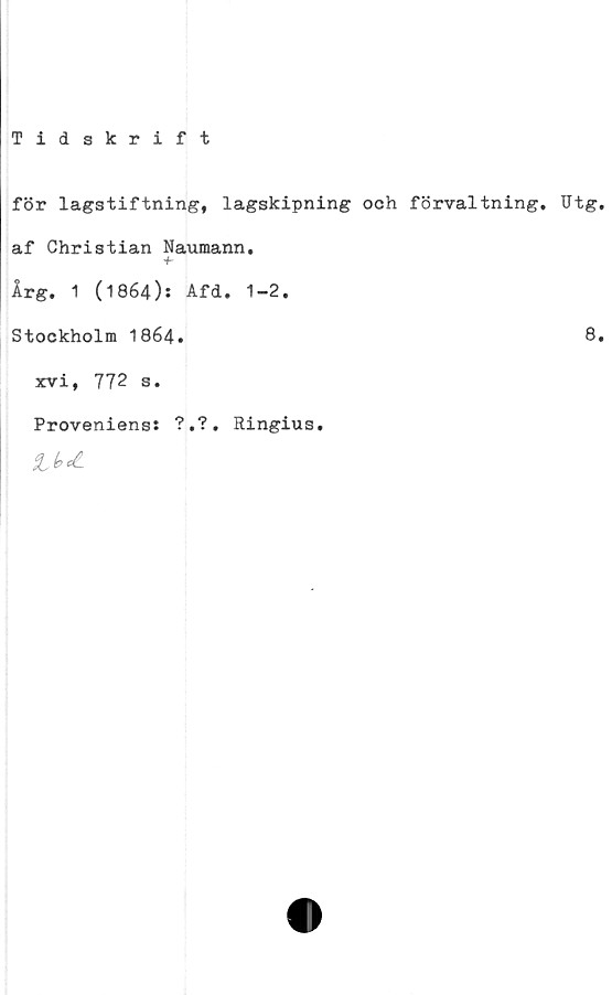  ﻿Tidskrift
för lagstiftning, lagskipning och förvaltning. Utg.
af Christian Naumann.
Årg. 1 (1864): Afd. 1-2.
Stockholm 1864.
xvi, 772 s.
Proveniens: ?.?. Ringius.

8.