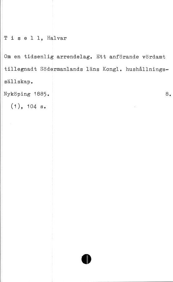  ﻿Tisell, Halvar
Om en tidsenlig arrendelag. Ett anförande vördamt
tillegnadt Södermanlands läns Kongl. hushållnings-
sällskap.
Nyköping 1885.	8.
(1), 104 s