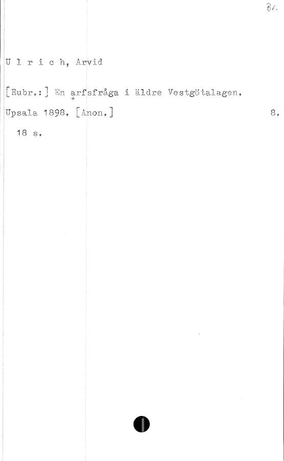  ﻿TJlrich, Arvid
[Rubr.:] En arfsfråga i äldre Vestgötalagen,
Ilpsala 1898. [Anon.]