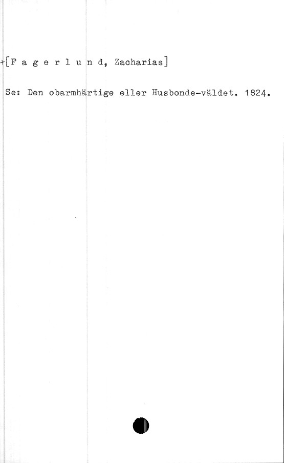  ﻿+[ Fagerlund, Zacharias]
Se: Den obarmhärtige eller Husbonde-väldet. 1824.