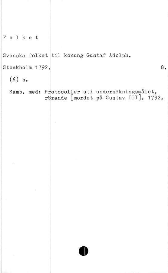  ﻿Svenska folket til konung Gustaf Adolph
Stockholm 1792.
8
(6) s.
Samb. med: Protocoller uti undersökningsmålet,
rörande [mordet på Gustav III]. 1792.