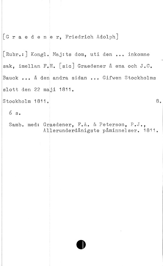  ﻿[Graedener, Friedrich Adolph]
[Rubr.:] Kongl. Maj:ts dom, uti den ... inkomne
sak, imellan F.H. [sic] Graedener å ena och J.C.
Bauck ... å den andra sidan ... Gifwen Stockholms
slott den 22 maji 1811,
Stockholm 1811.	8.
6 s.
Samb. med: Graedener, F.A. & Peterson, P.J.,
Allerunderdånigste påminnelser. 1811.