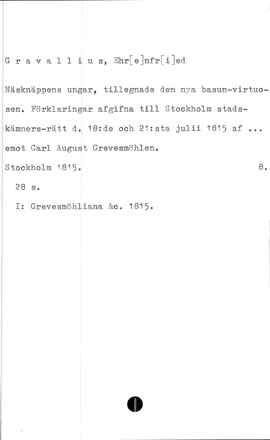  ﻿Graval lius, Ehr[e]nfr[i]ed
Näsknäppens ungar, tillegnade den nya basun-virtuo-
sen. Förklaringar afgifna till Stockholm stads-
kämners-rätt d. 18:de och 21: sta julii 1815 af ...
emot Carl August Grevesmöhlen.
Stockholm 1815.	8.
28
I:
s.
Greve smö hliana &c. 1815*