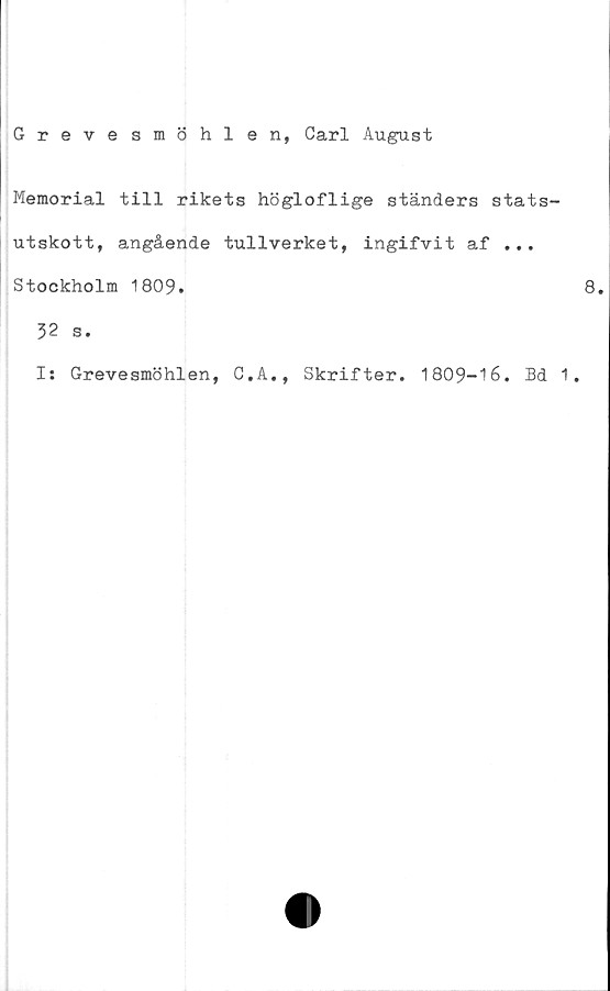  ﻿Grevesmöhlen, Carl August
Memorial till rikets högloflige ständers stats-
utskott, angående tullverket, ingifvit af ...
Stockholm 1809.
32 s.
Is Grevesmöhlen, C,A., Skrifter. 1809-16. Bd 1.