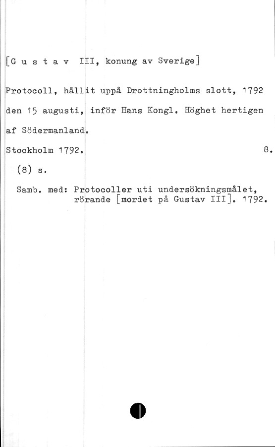  ﻿[Gustav III, konung av Sverige]
Protocoll, hållit uppå Drottningholms slott, 1792
den 15 augusti, inför Hans Kongl. Höghet hertigen
af Södermanland.
Stockholm 1792.	8.
(8) s.
Samb. med: Protocoller uti undersökningsmålet,
rörande [mordet på Gustav III], 1792.