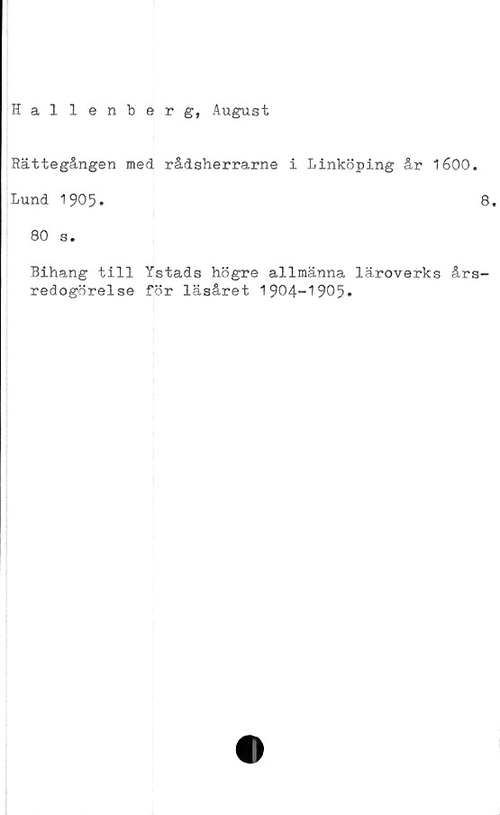  ﻿Hallenberg, August
Rättegången med rådsherrarne i Linköping år 1600.
Lund 1905.	8.
80 s.
Bihang till Ystads högre allmänna läroverks års-
redogörelse för läsåret 1904-1905.