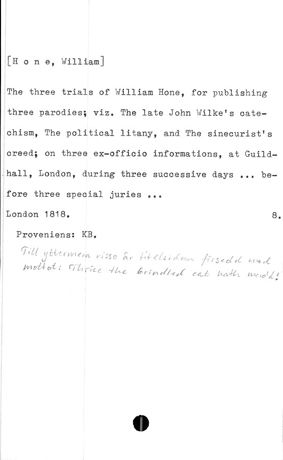 ﻿[Hone, William]
The three trials of William Hone, for publishing
three parodies; viz. The late John Wilke's cate-
chism, The political litany, and The sinecurisfs
creed; on three ex-officio informations, at Guild-
hall, London, during three successive days ... be-
fore three special juries ...
London 1818,	8.
Proveniens: KB.
r.U	Sr