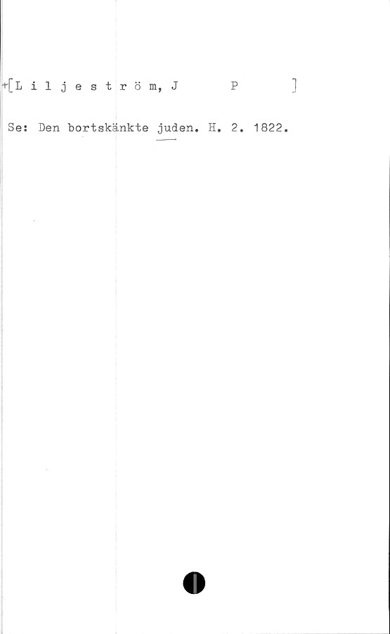  ﻿+[L iljeström, J
Se: Den bortskänkte juden. H.
P
2. 1822.