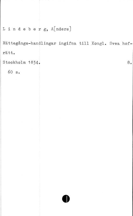  ﻿Lindeberg, A[nders]
Rättegångs-handlingar ingifna till Kongl. Svea hof-
rätt.
Stockholm 1834.	8.
60 s.