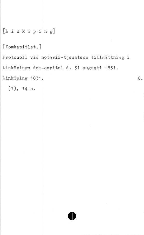  ﻿[Linköping]
[Domkapitlet. ]
Protocoll vid notarii-tjenstens tillsättning i
Linköpings dom-capitel d. 31 augusti 1831.
Linköping 18 31 *
(1), 14 s.
8.