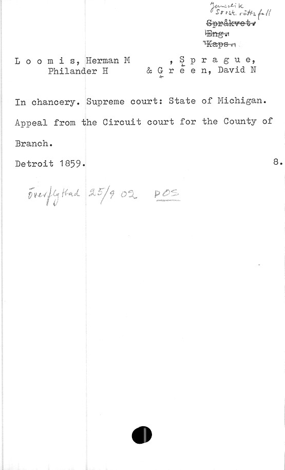  ﻿k.
Språlevot-*
®n^*«
■^Kaps-n
Loomis, Herman M	, Sprague,
Philander H	& Green, David N
In chancery. Supreme court: State of Michigan.
Appeal from the Circuit court for the County of
Branch.
Detroit 1859*	8.
