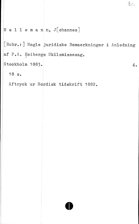 ﻿lr.
Nellemann, j[ohannes]
[Rubr.:] Nogle juridiske Bemaerkninger i Anledning
af P.A. Heibergs Skilsmissesag.
Stockholm 1885.	4.
18 s.
Aftryck ur Nordisk tidskrift 1882