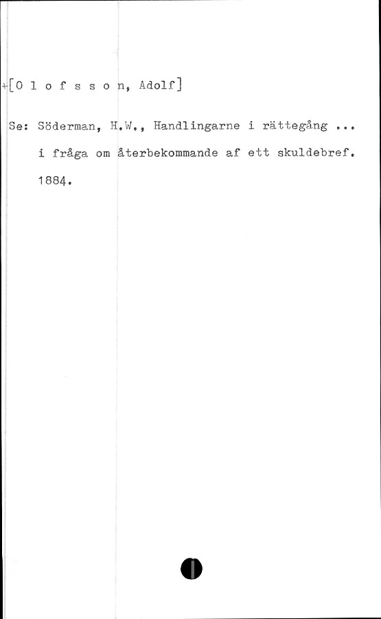  ﻿+[0 1 ofsson, Adolf]
Se: Söderman, H.W,, Handlingarne i rättegång ..
i fråga om återbekommande af ett skuldebref
1884.