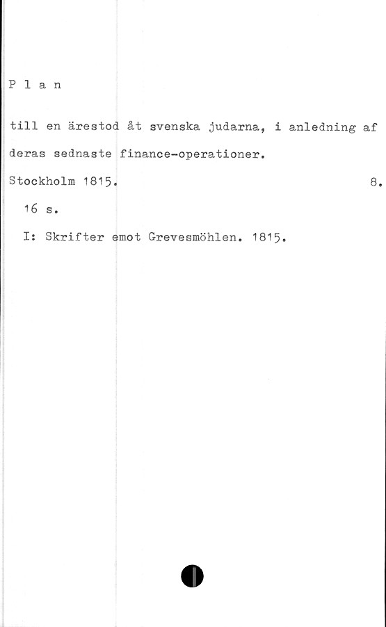  ﻿till en ärestod åt svenska judarna, i anledning af
deras sednaste finance-operationer.
Stockholm 1815.	8.
16 s.
Is Skrifter emot G-revesmöhlen. 1815.