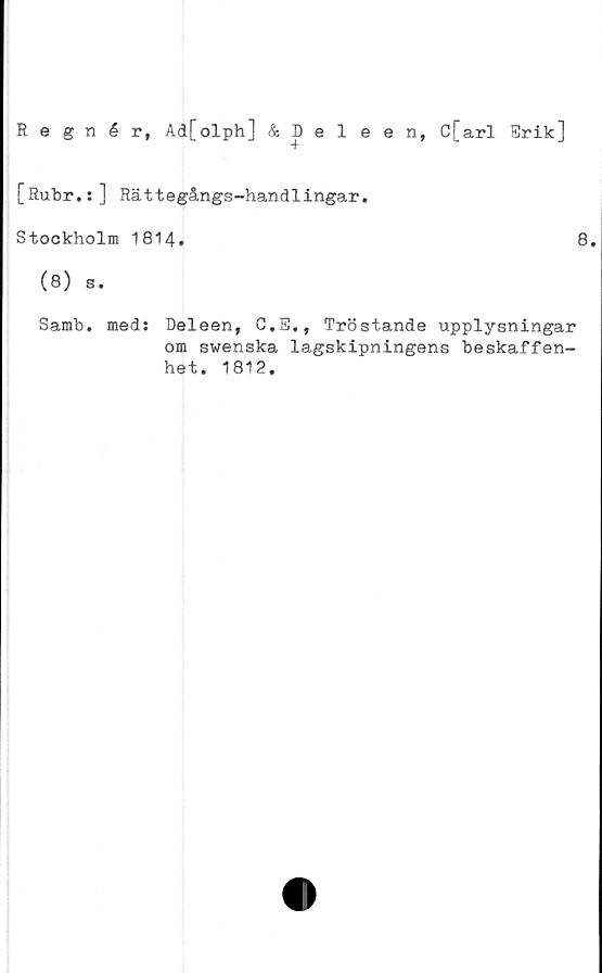  ﻿Regnér, Ad[olph] & Deleen, C[arl Erik]
[Rubr.:] Rättegångs-handlingar.
Stockholm 1814.	8.
(8) s.
Samb. med: Deleen, C.E., Tröstande upplysningar
om swenska lagskipningens beskaffen-
het. 1812.