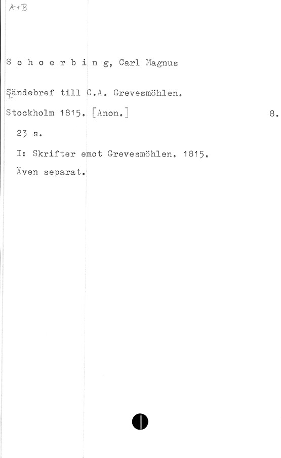 ﻿Schoerbing, Carl Magnus
^ändebref till C.A. Grevesmöhlen.
Stockholm 1815» [Anon. )
23 s.
Is Skrifter emot Grevesmöhlen. 1815.
Även separat.