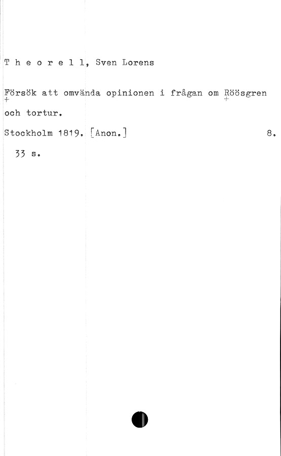  ﻿Theorell, Sven Lorens
Försök att omvända opinionen i frågan om
-f-
och tortur.
Stockholm 1819. [Anon.]
33 s
Röösgren
8.