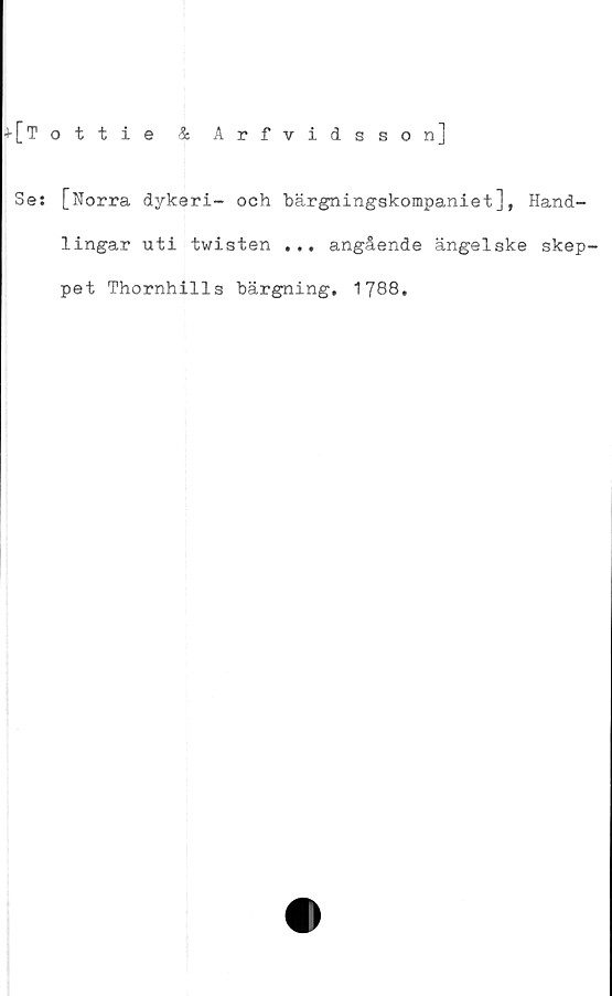  ﻿*[T ottie 4 Arfvidsson]
Se: [Norra dykeri- och bärgningskompaniet], Hand-
lingar uti twisten ... angående ängelske skep-
pet Thornhills bärgning, 1788,