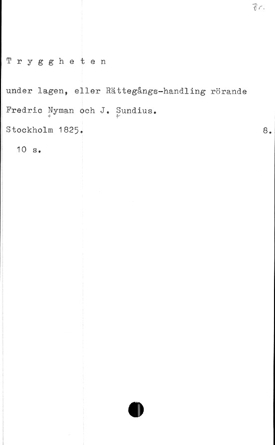  ﻿
Tryggheten
under lagen, eller Rättegångs-handling rörande
Predric Nyman och J. Sundius.
+ +-
Stockholm 1825.
10 s.