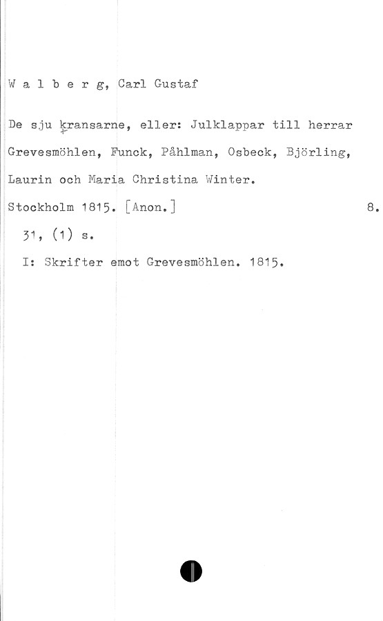  ﻿Walberg, Carl Gustaf
De s.ju kransarne, eller: Julklappar till herrar
Grevesmöhlen, Funck, Påhlman, Osbeck, Björling,
Laurin och Maria Christina Winter.
Stockholm 1815. [Anon.]
31, (1) s.
I: Skrifter emot Grevesmöhlen. 1815.