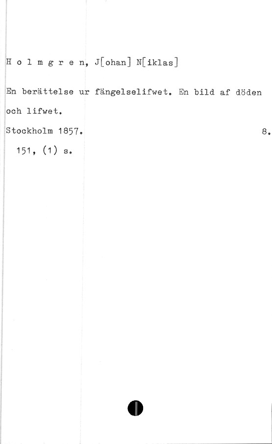  ﻿Holmgren, j[ohan] N[iklas]
En berättelse ur fängelselifwet. En bild af döden
och lifwet.
Stockholm 1857
8