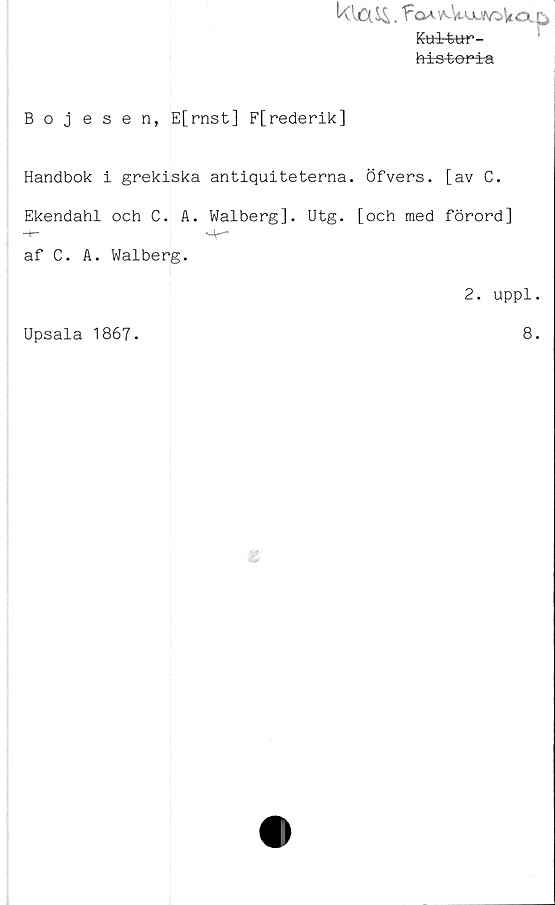  ﻿Ktt±4**r-
historéa
Bojesen, E[rnst] F[rederik]
Handbok i grekiska antiquiteterna. Öfvers. [av C.
Ekendahl och C. A. Walberg]. Utg. [och med förord]
-*-*	'JC~
af C. A. Walberg.
Upsala 1867.
2. uppl.
8.