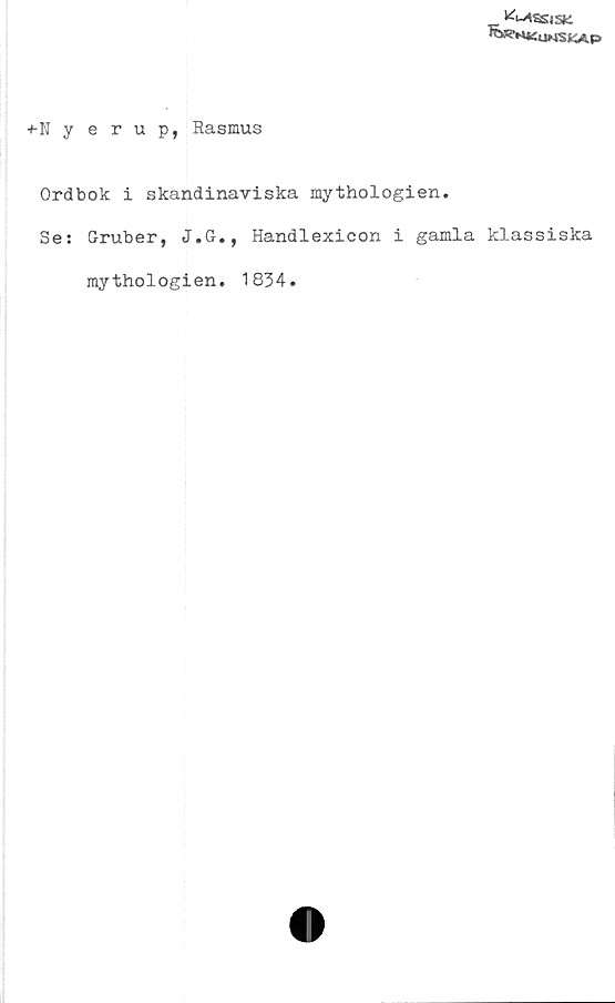  ﻿»4-4SSISK
+-Nyerup, Rasmus
Ordbok i skandinaviska mythologien.
Se: Gruber, J.G., Handlexicon i gamla klassiska
mythologien. 1834.