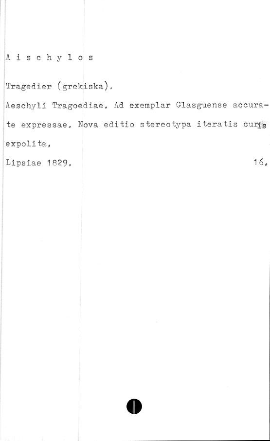  ﻿Aischylos
Tragedier (grekiska),
Aeschyli Tragoediae, Ad exemplar Glasguense accura-
te expressae. Nova editio stereotypa iteratis cur[s
expolita,
Lipsiae 1829,	16,
