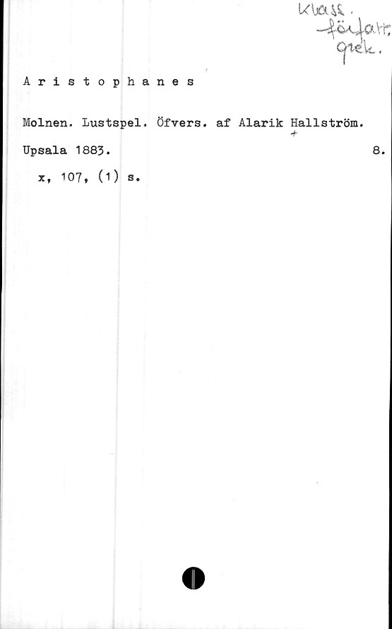  ﻿Aristophanes
U\A& •
Qtek.
Molnen- Lustspel. Öfvers. af Alarik Hallström.
+
Upsala 1883.	8.
x, 107, (1) s.