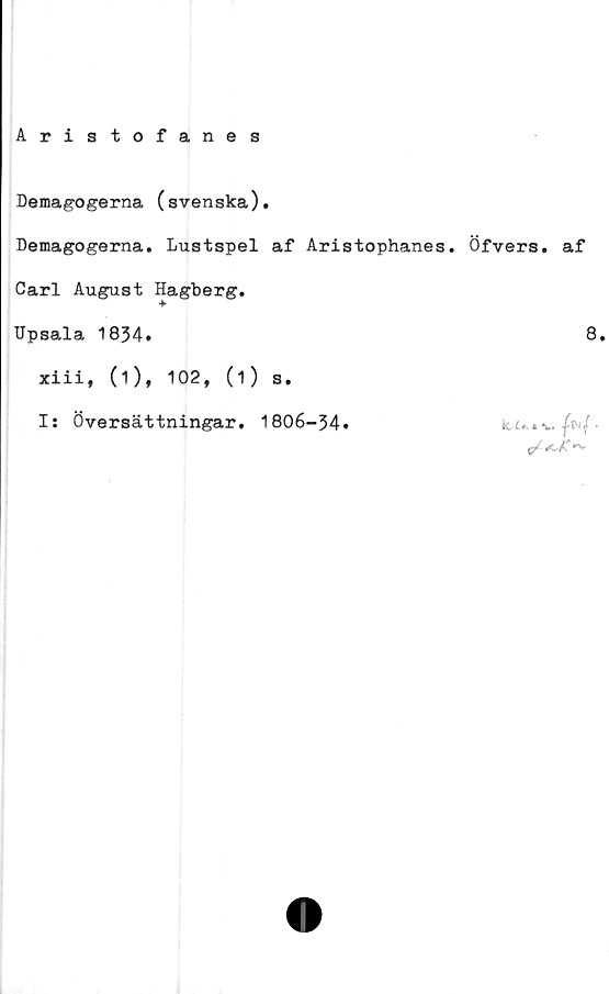  ﻿Aristofanes
Demagogerna (svenska).
Demagogerna. Lustspel af Aristophanes. Öfvers. af
Carl August Hagberg.
Upsala 1834.	8.
k. t	-
xiii, (1), 102, (1) s.
I: Översättningar, 1806-34