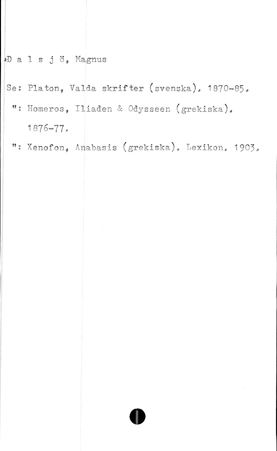 ﻿1 s j 3, Magnus
Platon, Valda skrifter (svenska), 1870-85,
Homeros, Iliaden & Odysseen (grekiska),
1876-77-
Xenofon, Anabasis (grekiska). Lexikon, 1903*