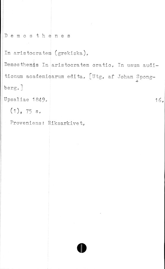  ﻿Demos thenes
In aristocratem (grekiska),
Demosthenis In aristocratem oratio. In usum audi-
tionum academicarum edita, [utg, af Johan Spong-
+
berg.]
Upsaliae 1849*	16,
(1), 75 s.
Proveniens: Riksarkivet,