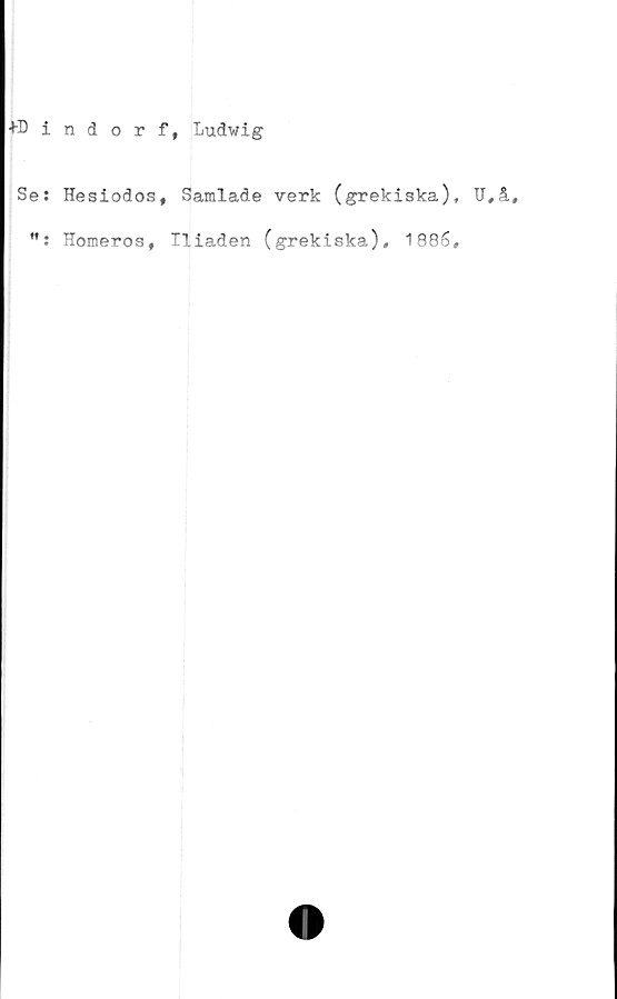 ﻿+Dindorf, Ludwig
Se: Hesiodos, Samlade verk (grekiska), U,å
”: Homeros, Iliaden (grekiska), 1886,