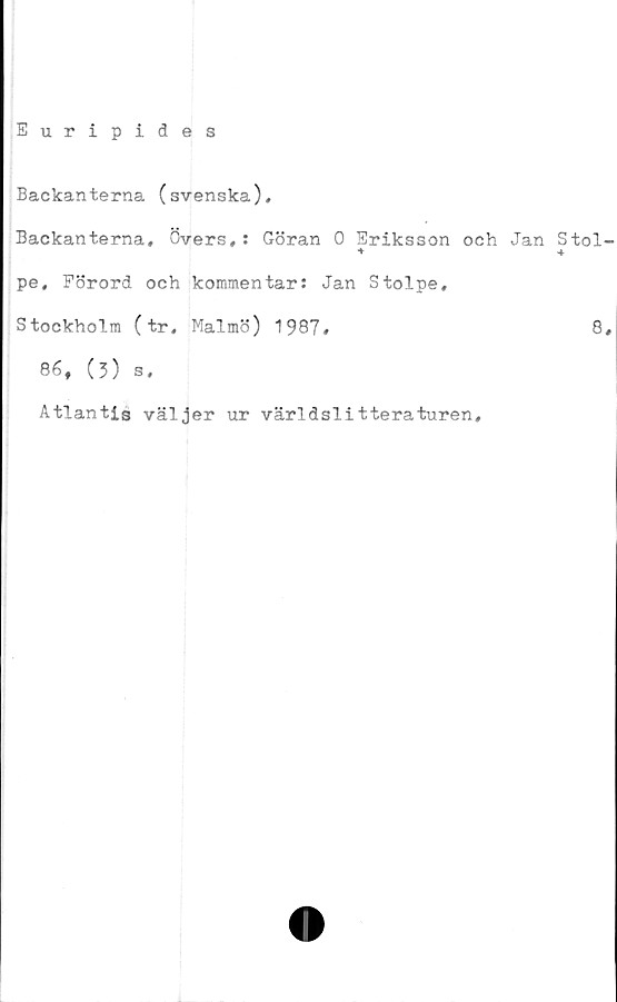  ﻿Euripides
Backanterna (svenska),
Backanterna, Övers,: Göran 0 Eriksson och Jan Stol
♦	4
pe. Förord och kommentar: Jan Stolpe,
Stockholm (tr, Malmö) 1987,	8
86, (3) s.
Atlantis väljer ur världslitteraturen.
