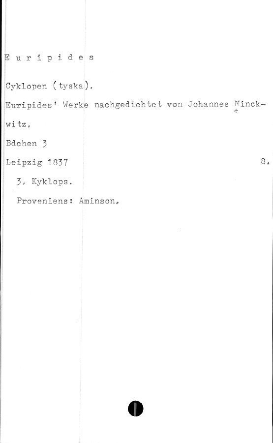  ﻿Euripides
Cyklopen (tyska).
Euripides' Werke nachgedichtet von Johannes Minck-
witz,
Bdchen 3
Leipzig 1837
3. KykLops,
Proveniens: Aminson,
8.