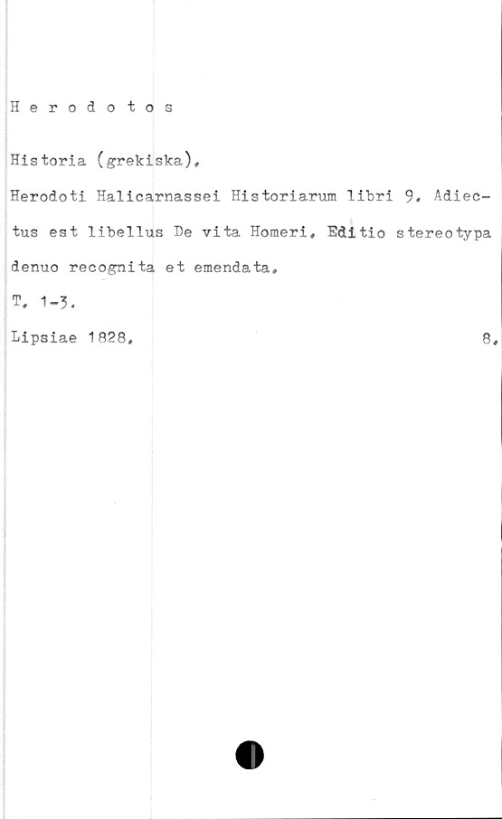  ﻿Historia (grekiska),
Herodoti Halicarnassei Historiarum libri 9, Adiec-
tus est libellus De vita Homeri, Editio stereotypa
denuo recognita et emendata,
T, 1-3,
Lipsiae 1828
8