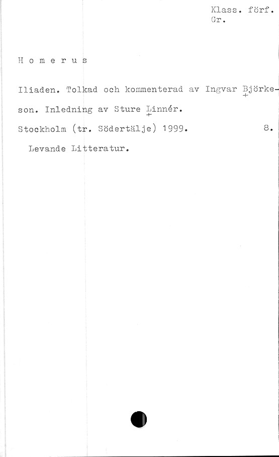  ﻿Klass
Gr.
Homerus
Iliaden. Tolkad och kommenterad av Ingvar
son. Inledning av Sture Linnér.
Stockholm (tr. Södertälje) 1999.
Levande Litteratur.
förf.
Björke
8.