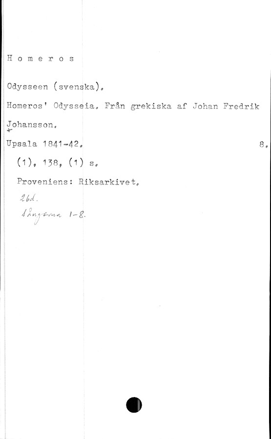  ﻿Homeros
Odysseen (svenska),
Homeros’ Odysseia, Från grekiska af Johan Fredrik
Johansson,
+-
Upsala 1841-42,	8,
(1), 138, (1) s.
Proveniens: Riksarkivet,
UÅ.
J ÅH J^A»<t	/ —