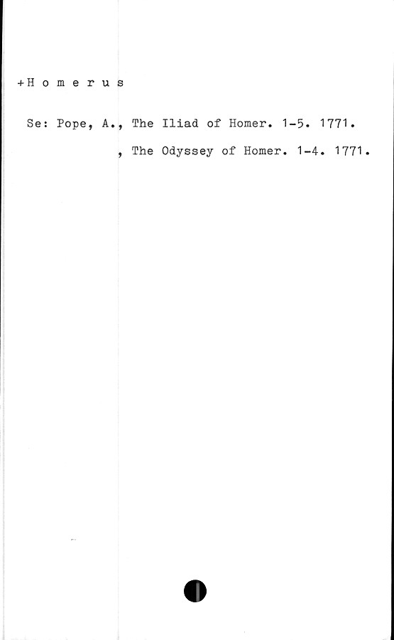  ﻿+ Homerus
Se: Pope, A., The Iliad of Homer. 1-5. 1771.
, The Odyssey of Homer. 1-4. 1771.