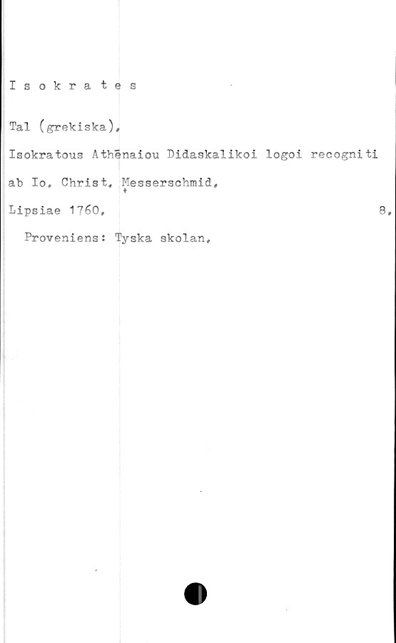  ﻿Isokra tes
Tal (grekiska),
Isokratous Athénaiou Didaskalikoi logoi recogniti
ab Io, Chris t, Messerschmid,
Lipsiae 1760,	8,
Proveniens: Tyska skolan.