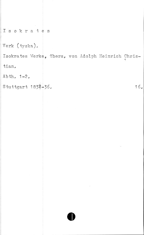  ﻿Isokrates
Verk (tyska).
Isokrates Werke, iibers, von Adolph Heinrich Chris-
tian,
Abth, 1-2,
Stuttgart 1 832-36.	16»