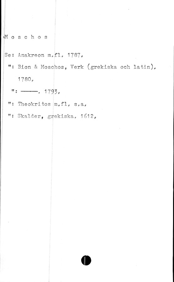 ﻿»Moschos
Ses Anakreon m,fl, 1787»
Bion & Moschos, Verk (grekiska och latin),
1780,
ff t
1793,
": Theokritos ra,fl, s,a.
": Skalder, grekiska, 1612,